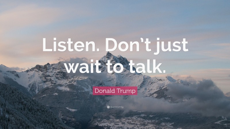 Donald Trump Quote: “Listen. Don’t just wait to talk.”