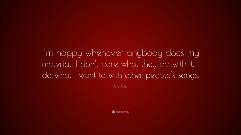 Mose Allison Quote: “I’m happy whenever anybody does my material. I don’t care what they do with it. I do what I want to with other people’s songs.”