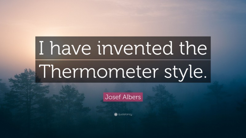 Josef Albers Quote: “I have invented the Thermometer style.”