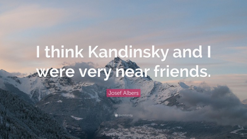 Josef Albers Quote: “I think Kandinsky and I were very near friends.”