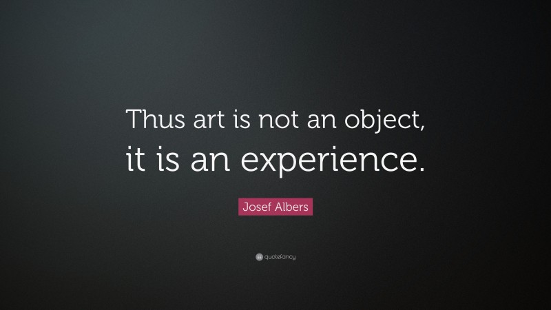 Josef Albers Quote: “Thus art is not an object, it is an experience.”