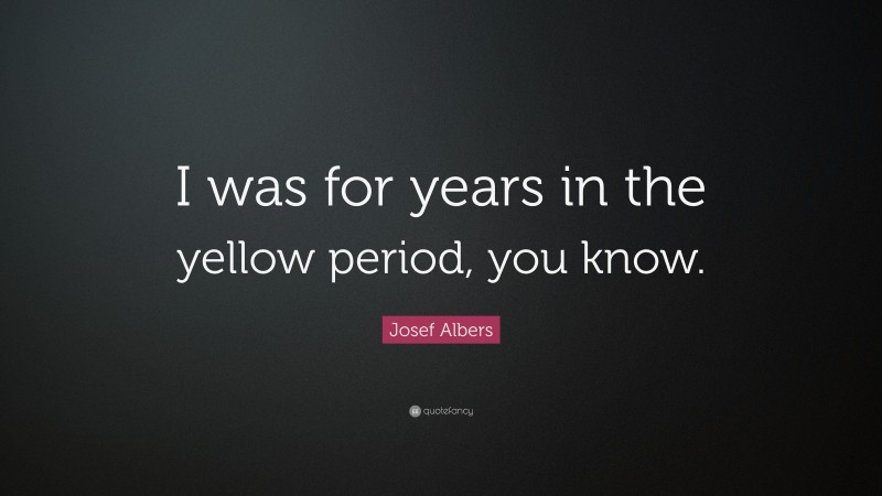 Josef Albers Quote: “I was for years in the yellow period, you know.”