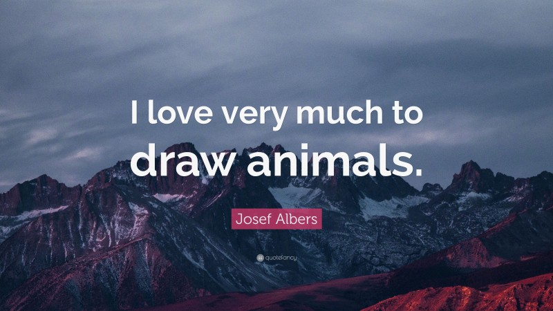 Josef Albers Quote: “I love very much to draw animals.”