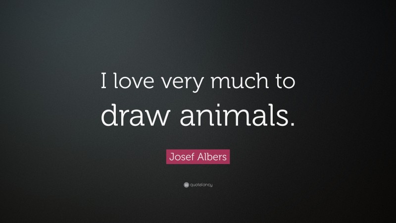 Josef Albers Quote: “I love very much to draw animals.”