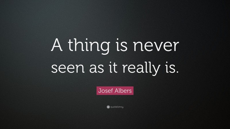 Josef Albers Quote: “A thing is never seen as it really is.”