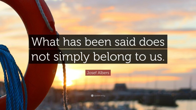 Josef Albers Quote: “What has been said does not simply belong to us.”