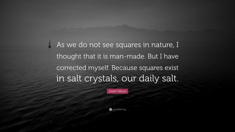 Josef Albers Quote: “As we do not see squares in nature, I thought that it is man-made. But I have corrected myself. Because squares exist in salt crystals, our daily salt.”