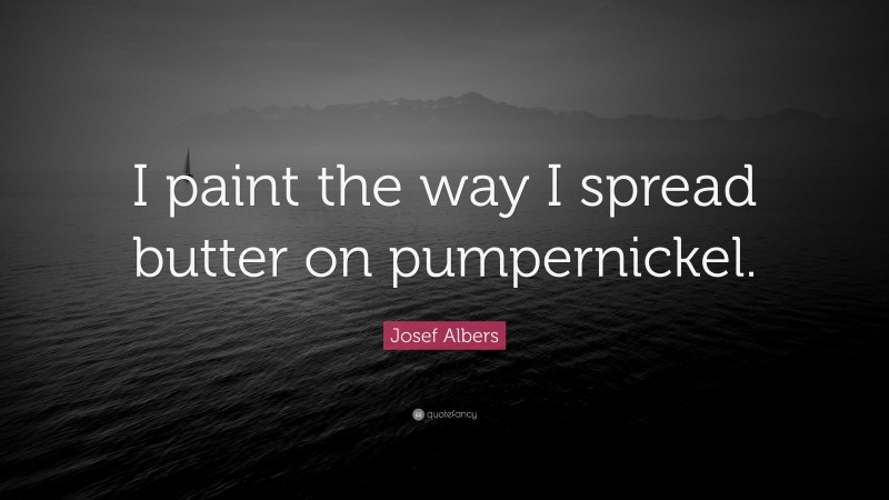 Josef Albers Quote: “I paint the way I spread butter on pumpernickel.”