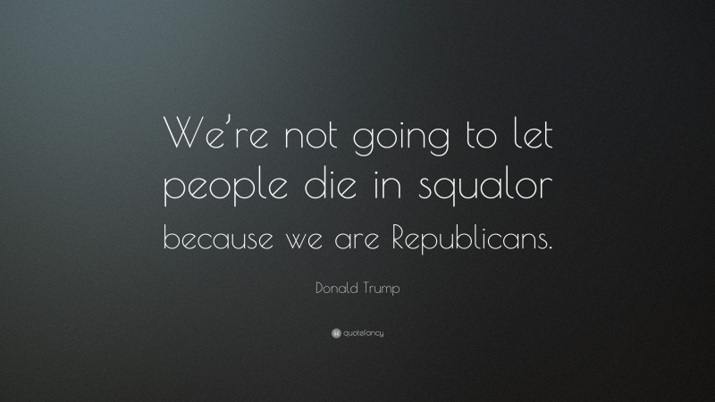 Donald Trump Quote: “We’re not going to let people die in squalor because we are Republicans.”