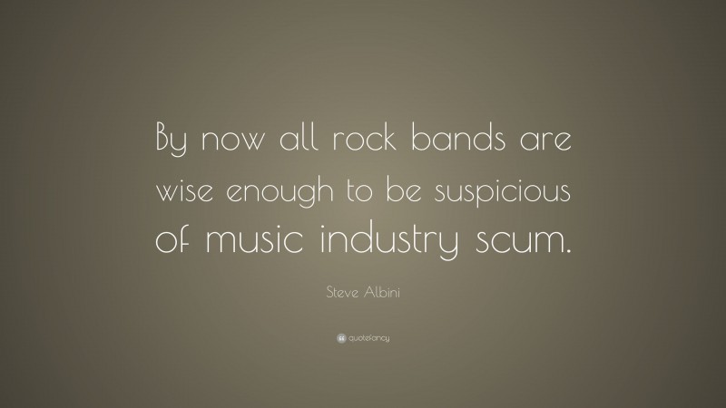 Steve Albini Quote: “By now all rock bands are wise enough to be suspicious of music industry scum.”