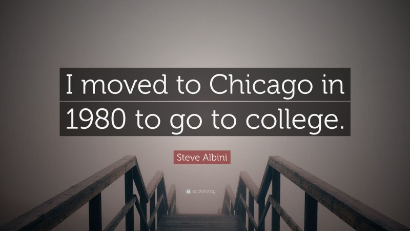 Steve Albini Quote: “I moved to Chicago in 1980 to go to college.”