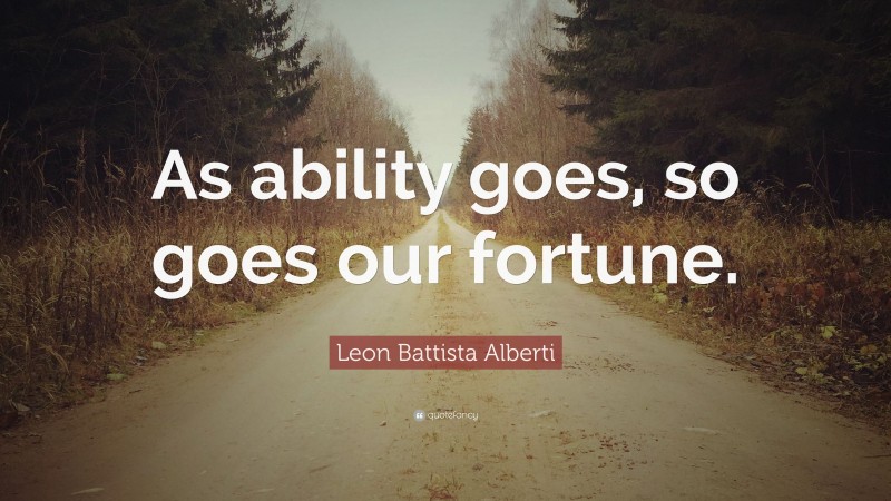 Leon Battista Alberti Quote: “As ability goes, so goes our fortune.”