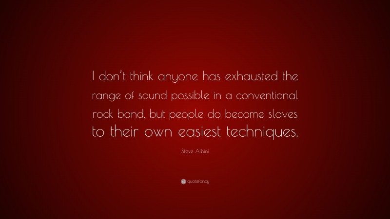 Steve Albini Quote: “I don’t think anyone has exhausted the range of sound possible in a conventional rock band, but people do become slaves to their own easiest techniques.”