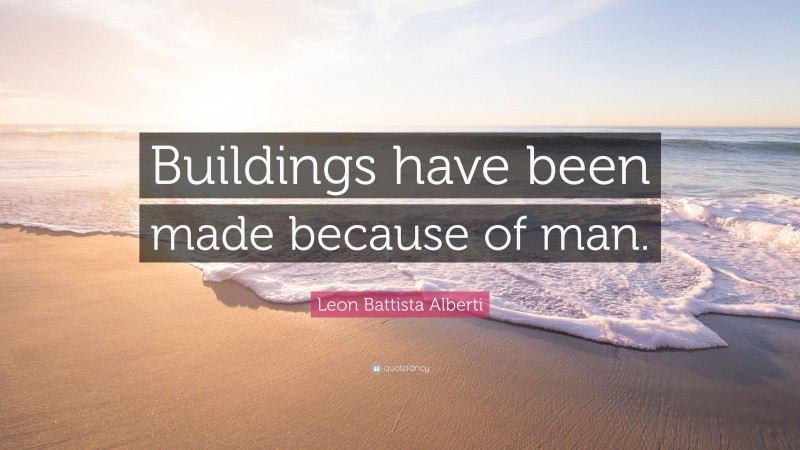 Leon Battista Alberti Quote: “Buildings have been made because of man.”