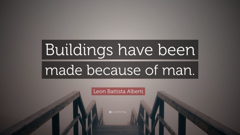 Leon Battista Alberti Quote: “Buildings have been made because of man.”