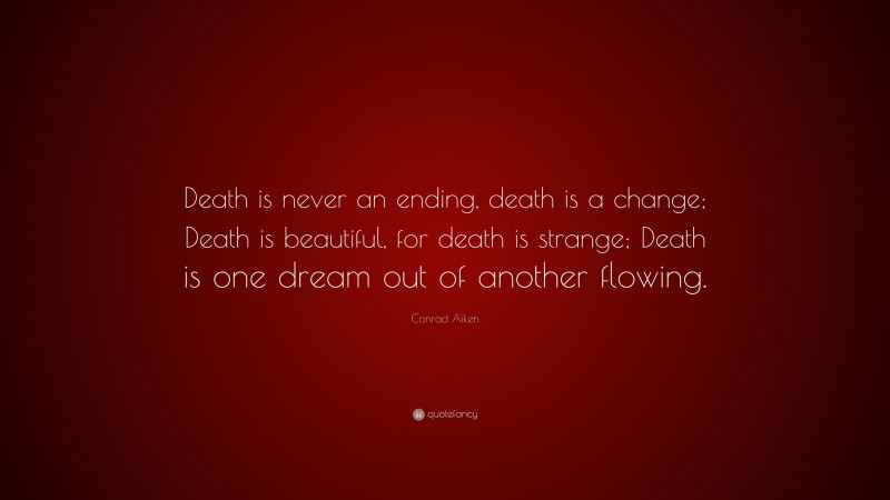 Conrad Aiken Quote: “Death is never an ending, death is a change; Death is beautiful, for death is strange; Death is one dream out of another flowing.”