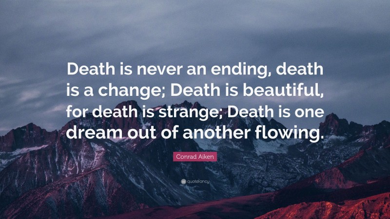 Conrad Aiken Quote: “Death is never an ending, death is a change; Death is beautiful, for death is strange; Death is one dream out of another flowing.”