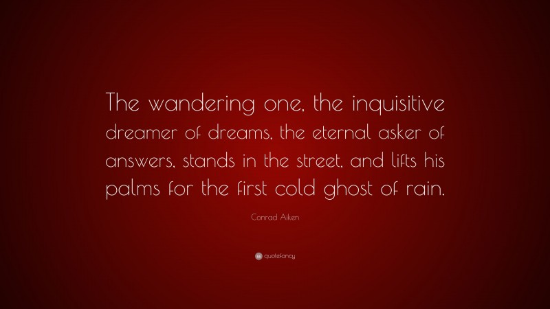 Conrad Aiken Quote: “The wandering one, the inquisitive dreamer of dreams, the eternal asker of answers, stands in the street, and lifts his palms for the first cold ghost of rain.”