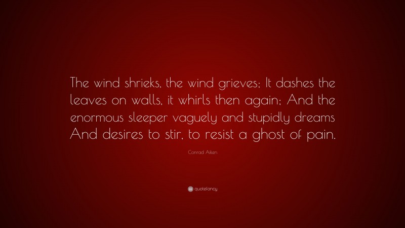 Conrad Aiken Quote: “The wind shrieks, the wind grieves; It dashes the leaves on walls, it whirls then again; And the enormous sleeper vaguely and stupidly dreams And desires to stir, to resist a ghost of pain.”