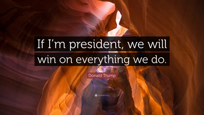 Donald Trump Quote: “If I’m president, we will win on everything we do.”