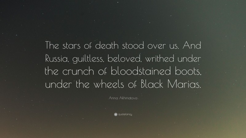 Anna Akhmatova Quote: “The stars of death stood over us. And Russia, guiltless, beloved, writhed under the crunch of bloodstained boots, under the wheels of Black Marias.”