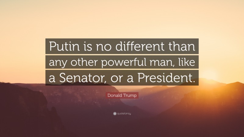 Donald Trump Quote: “Putin is no different than any other powerful man, like a Senator, or a President.”