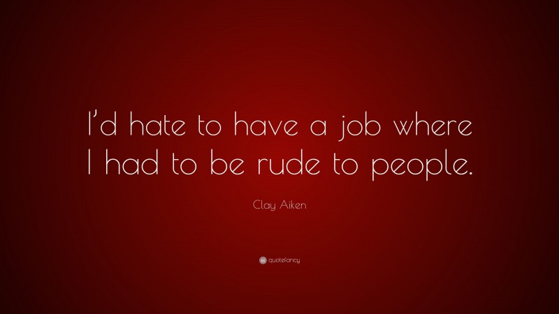 Clay Aiken Quote: “I’d hate to have a job where I had to be rude to people.”