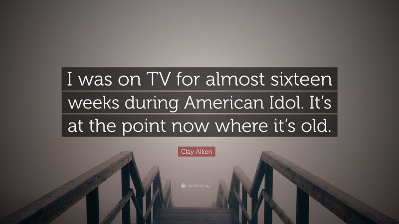 Clay Aiken Quote: “I was on TV for almost sixteen weeks during American Idol. It’s at the point now where it’s old.”