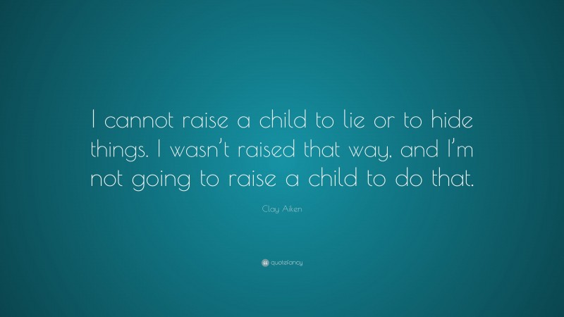 Clay Aiken Quote: “I cannot raise a child to lie or to hide things. I wasn’t raised that way, and I’m not going to raise a child to do that.”