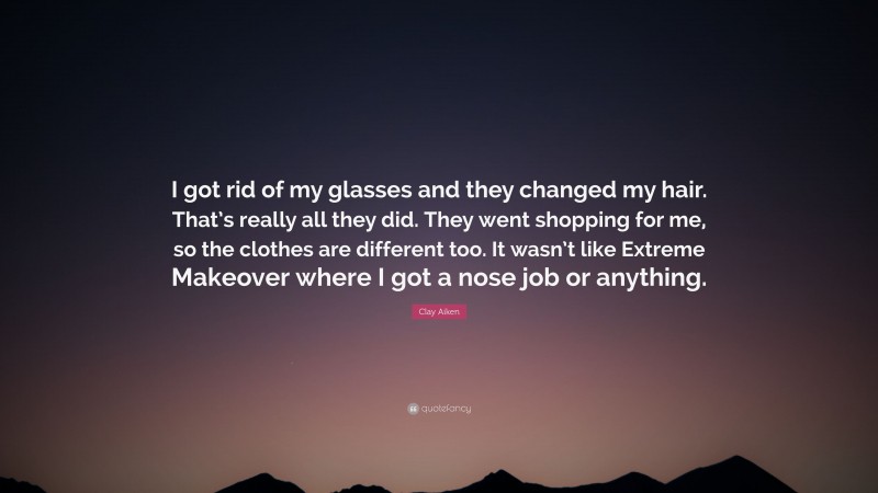 Clay Aiken Quote: “I got rid of my glasses and they changed my hair. That’s really all they did. They went shopping for me, so the clothes are different too. It wasn’t like Extreme Makeover where I got a nose job or anything.”