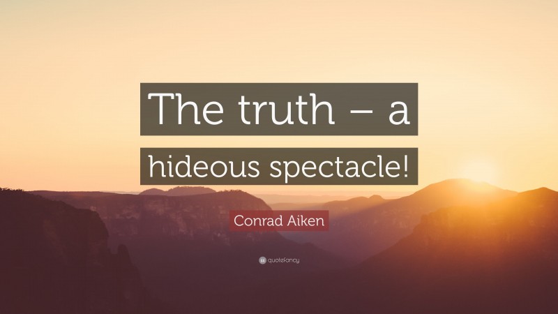 Conrad Aiken Quote: “The truth – a hideous spectacle!”