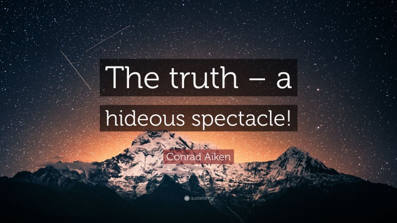 Conrad Aiken Quote: “The truth – a hideous spectacle!”
