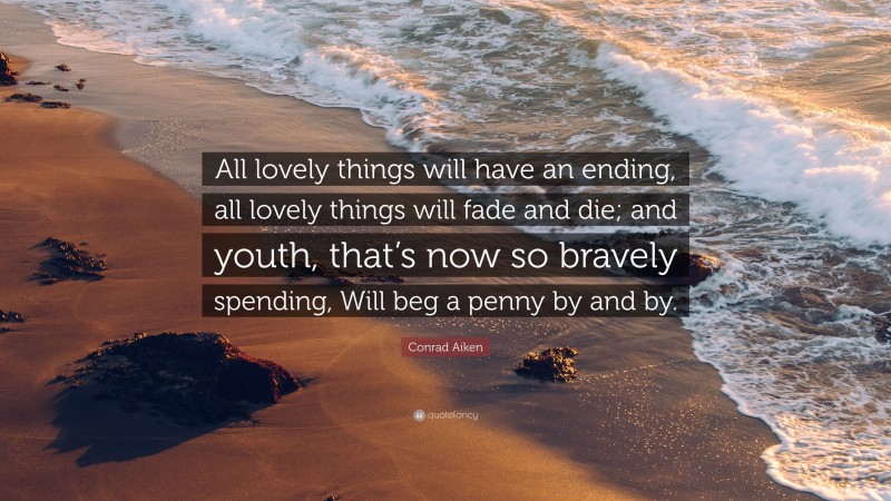 Conrad Aiken Quote: “All lovely things will have an ending, all lovely things will fade and die; and youth, that’s now so bravely spending, Will beg a penny by and by.”