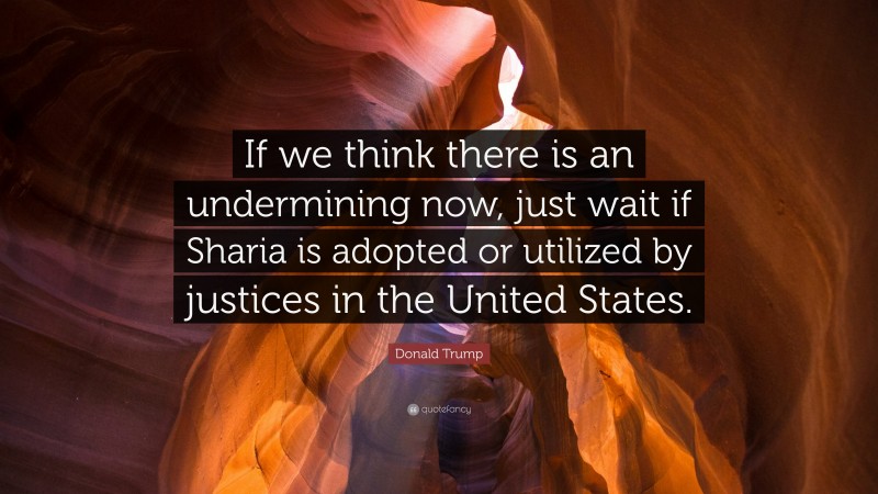 Donald Trump Quote: “If we think there is an undermining now, just wait if Sharia is adopted or utilized by justices in the United States.”