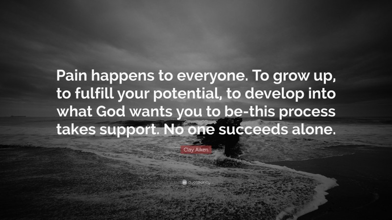 Clay Aiken Quote: “Pain happens to everyone. To grow up, to fulfill your potential, to develop into what God wants you to be-this process takes support. No one succeeds alone.”