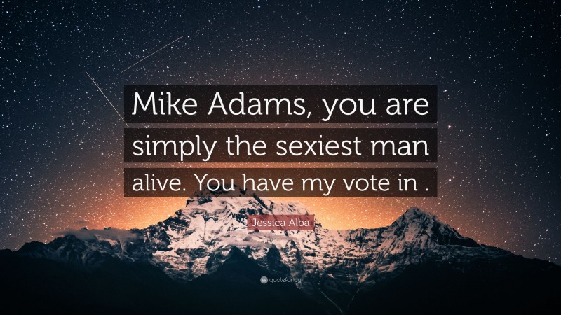 Jessica Alba Quote: “Mike Adams, you are simply the sexiest man alive. You have my vote in .”