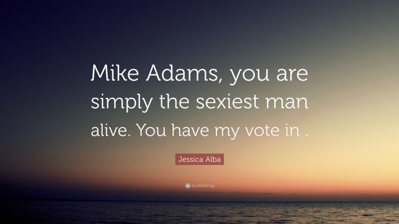 Jessica Alba Quote: “Mike Adams, you are simply the sexiest man alive. You have my vote in .”