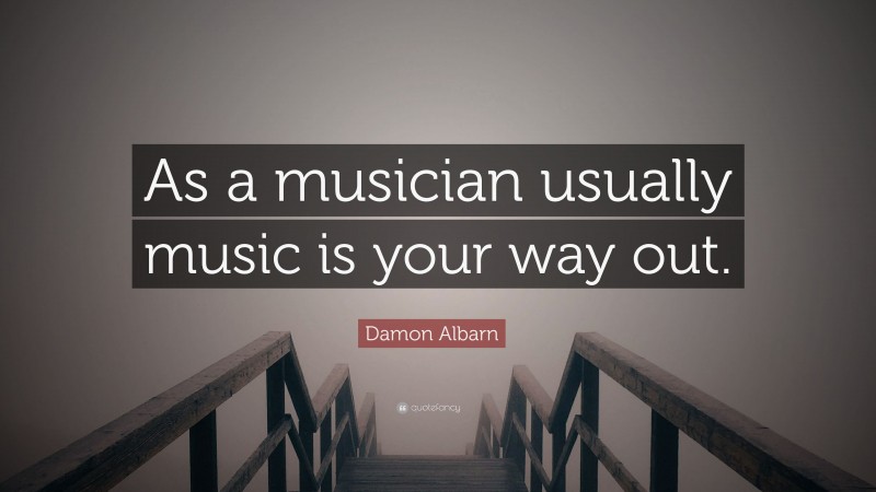Damon Albarn Quote: “As a musician usually music is your way out.”
