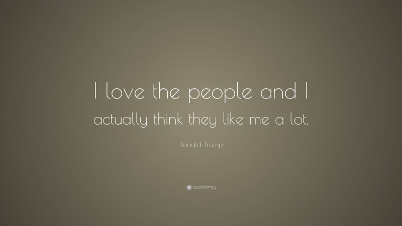 Donald Trump Quote: “I love the people and I actually think they like me a lot.”