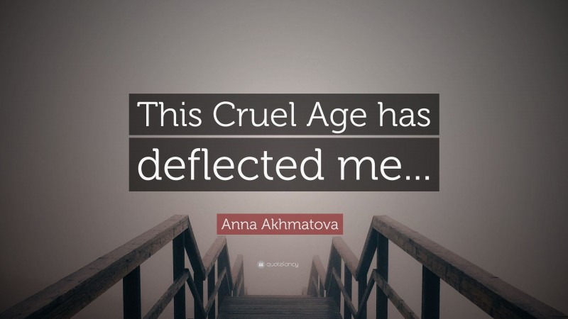 Anna Akhmatova Quote: “This Cruel Age has deflected me...”