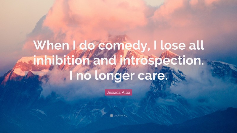 Jessica Alba Quote: “When I do comedy, I lose all inhibition and introspection. I no longer care.”