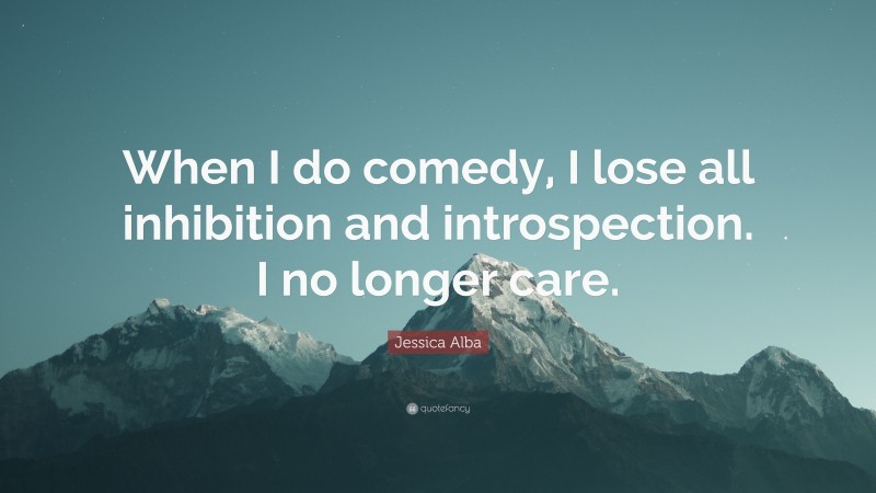 Jessica Alba Quote: “When I do comedy, I lose all inhibition and introspection. I no longer care.”