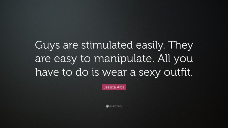 Jessica Alba Quote: “Guys are stimulated easily. They are easy to manipulate. All you have to do is wear a sexy outfit.”