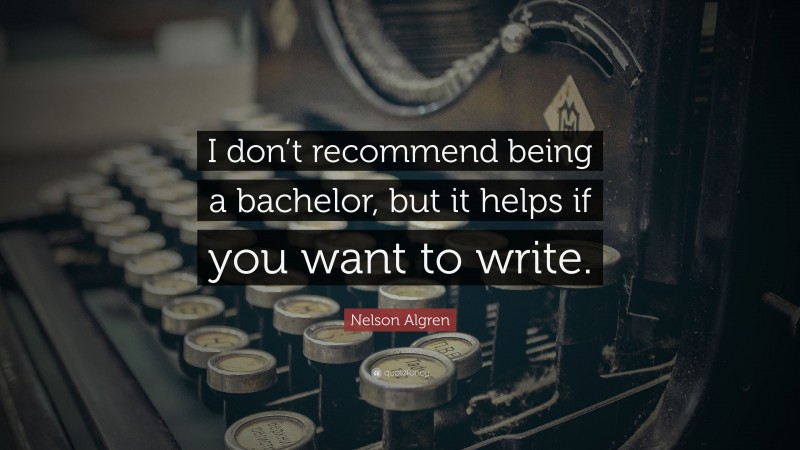 Nelson Algren Quote: “I don’t recommend being a bachelor, but it helps if you want to write.”