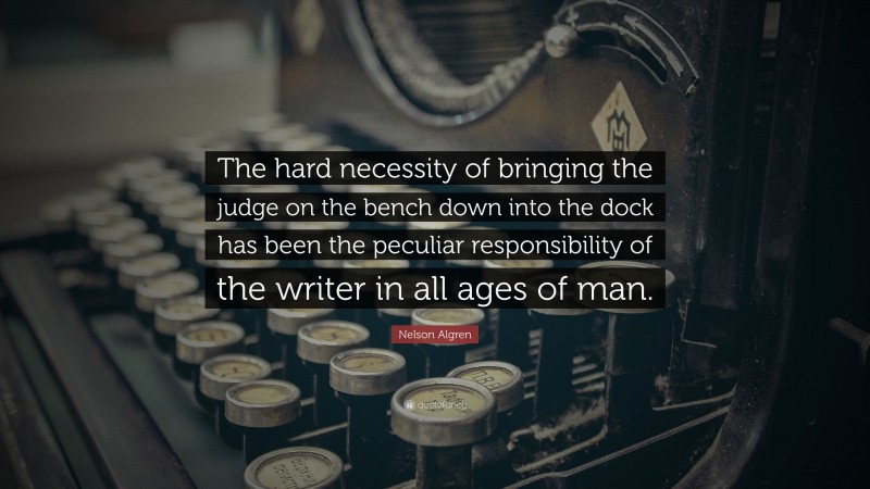 Nelson Algren Quote: “The hard necessity of bringing the judge on the bench down into the dock has been the peculiar responsibility of the writer in all ages of man.”