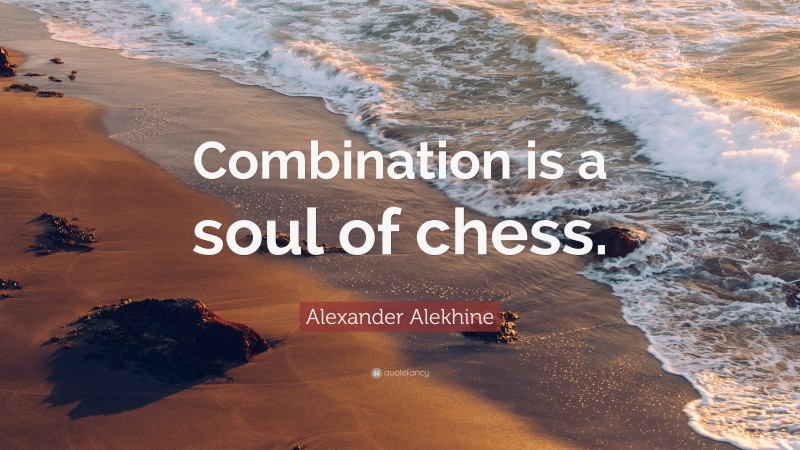 Alexander Alekhine Quote: “Combination is a soul of chess.”