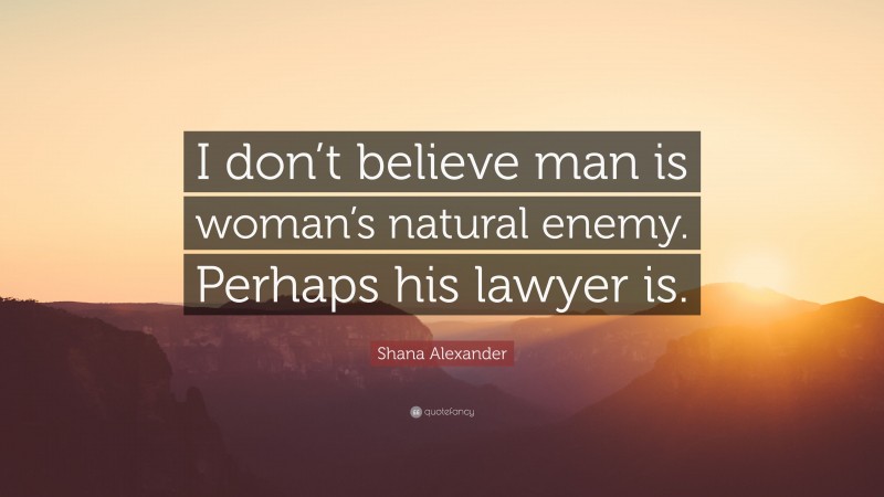 Shana Alexander Quote: “I don’t believe man is woman’s natural enemy. Perhaps his lawyer is.”