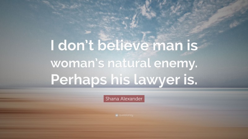 Shana Alexander Quote: “I don’t believe man is woman’s natural enemy. Perhaps his lawyer is.”