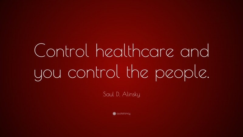 Saul D. Alinsky Quote: “Control healthcare and you control the people.”
