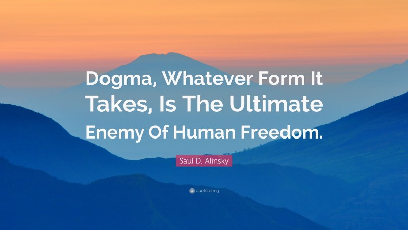 Saul D. Alinsky Quote: “Dogma, Whatever Form It Takes, Is The Ultimate Enemy Of Human Freedom.”
